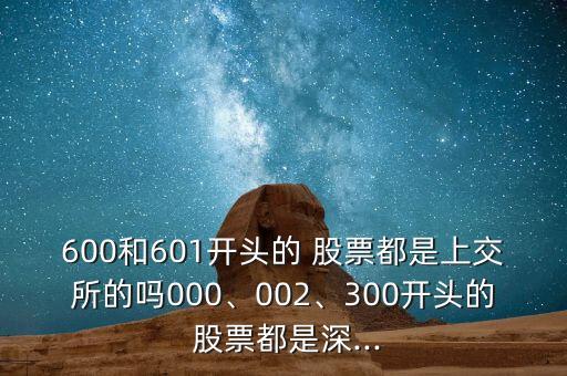 600和601開(kāi)頭的 股票都是上交所的嗎000、002、300開(kāi)頭的 股票都是深...