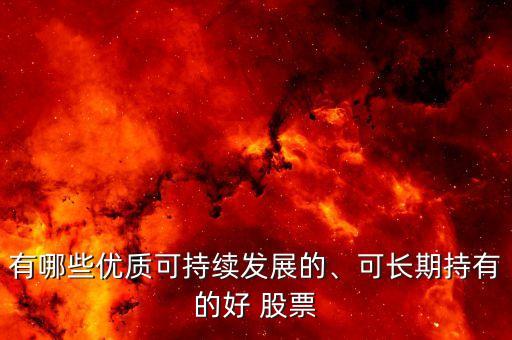 有哪些優(yōu)質(zhì)可持續(xù)發(fā)展的、可長期持有的好 股票