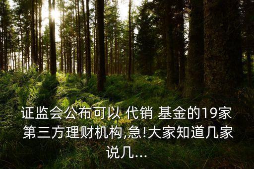證監(jiān)會公布可以 代銷 基金的19家 第三方理財機構,急!大家知道幾家說幾...