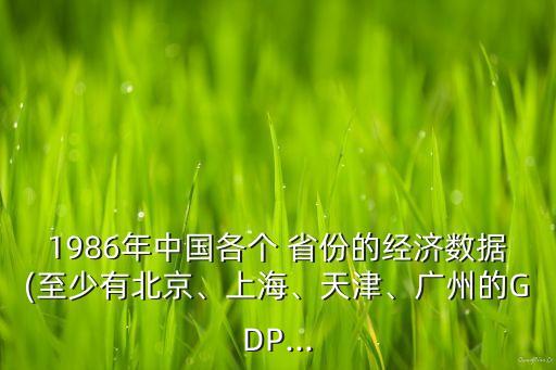 1986年中國各個 省份的經(jīng)濟數(shù)據(jù)(至少有北京、上海、天津、廣州的GDP...