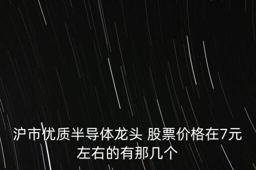 滬市優(yōu)質(zhì)半導(dǎo)體龍頭 股票價格在7元左右的有那幾個
