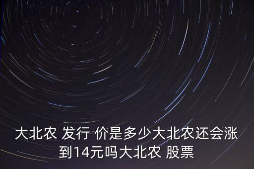 大北農(nóng) 發(fā)行 價(jià)是多少大北農(nóng)還會漲到14元嗎大北農(nóng) 股票
