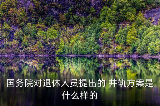 國務(wù)院對(duì)退休人員提出的 并軌方案是什么樣的