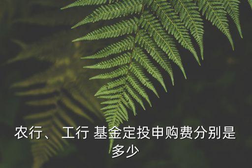 農(nóng)行、 工行 基金定投申購(gòu)費(fèi)分別是多少