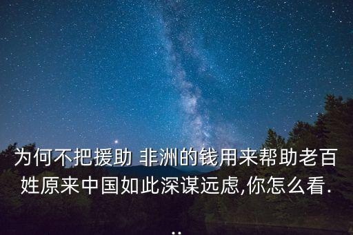 為何不把援助 非洲的錢用來幫助老百姓原來中國(guó)如此深謀遠(yuǎn)慮,你怎么看...