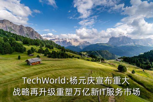 TechWorld:楊元慶宣布重大戰(zhàn)略再升級重塑萬億新IT服務(wù)市場