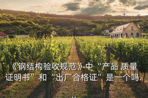 《鋼結構驗收規(guī)范》中“產(chǎn)品 質(zhì)量 證明書”和“出廠合格證”是一個嗎...