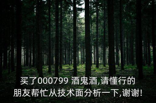買了000799 酒鬼酒,請懂行的朋友幫忙從技術面分析一下,謝謝!