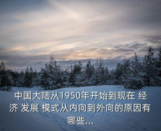 中國大陸從1950年開始到現(xiàn)在 經(jīng)濟 發(fā)展 模式從內(nèi)向到外向的原因有哪些...