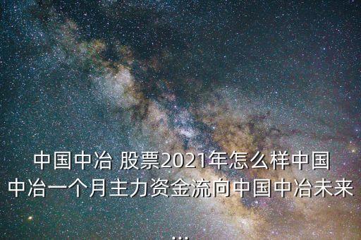 中國(guó)中冶 股票2021年怎么樣中國(guó)中冶一個(gè)月主力資金流向中國(guó)中冶未來...