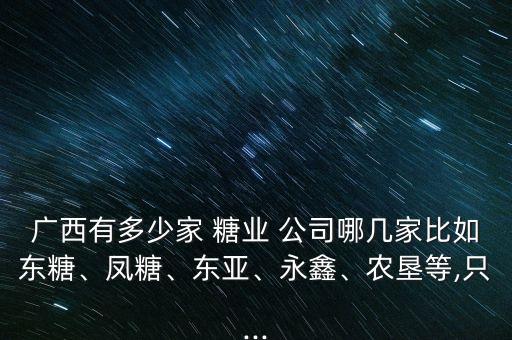 廣西有多少家 糖業(yè) 公司哪幾家比如東糖、鳳糖、東亞、永鑫、農(nóng)墾等,只...