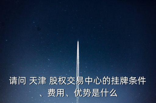 請(qǐng)問(wèn) 天津 股權(quán)交易中心的掛牌條件、費(fèi)用、優(yōu)勢(shì)是什么