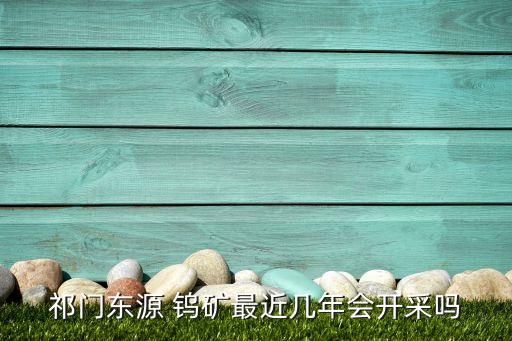 祁門(mén)東源 鎢礦最近幾年會(huì)開(kāi)采嗎