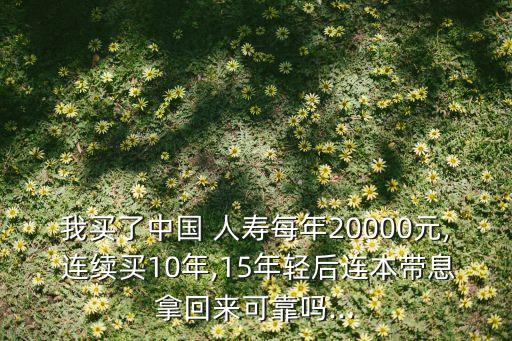 我買了中國 人壽每年20000元, 連續(xù)買10年,15年輕后連本帶息拿回來可靠嗎...