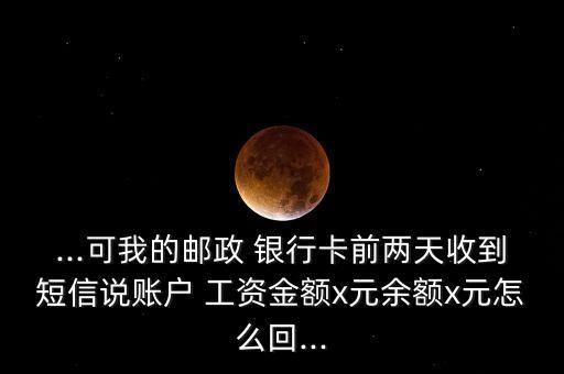...可我的郵政 銀行卡前兩天收到短信說(shuō)賬戶(hù) 工資金額x元余額x元怎么回...