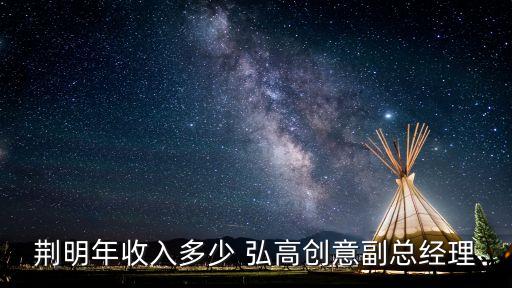 荊明年收入多少 弘高創(chuàng)意副總經理