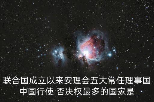 聯(lián)合國(guó)成立以來(lái)安理會(huì)五大常任理事國(guó)中國(guó)行使 否決權(quán)最多的國(guó)家是