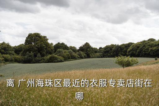 離 廣州海珠區(qū)最近的衣服專(zhuān)賣(mài)店街在哪