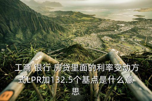  工商 銀行 房貸里面的利率變動方式LPR加132.5個基點(diǎn)是什么意思