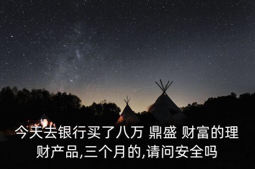 今天去銀行買了八萬 鼎盛 財(cái)富的理財(cái)產(chǎn)品,三個(gè)月的,請(qǐng)問安全嗎