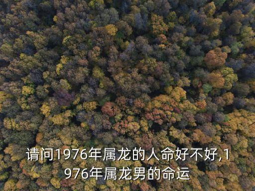 請(qǐng)問1976年屬龍的人命好不好,1976年屬龍男的命運(yùn)