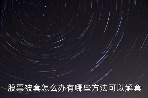  股票被套怎么辦有哪些方法可以解套
