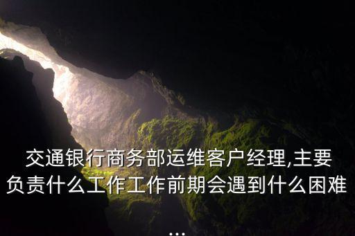  交通銀行商務(wù)部運維客戶經(jīng)理,主要負責(zé)什么工作工作前期會遇到什么困難...