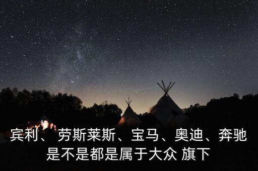 賓利、 勞斯萊斯、寶馬、奧迪、奔馳是不是都是屬于大眾 旗下