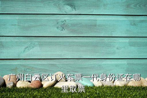  廣州白云區(qū)訂火車(chē)票一代身份證在哪里取票