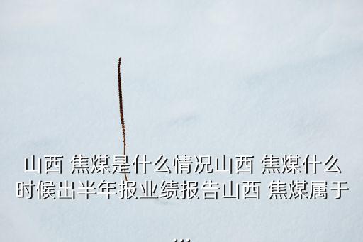 山西 焦煤是什么情況山西 焦煤什么時候出半年報業(yè)績報告山西 焦煤屬于...