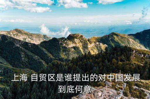  上海 自貿(mào)區(qū)是誰提出的對(duì)中國(guó)發(fā)展到底何意