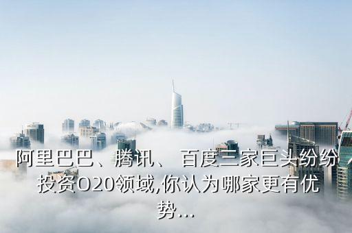 阿里巴巴、騰訊、 百度三家巨頭紛紛 投資O20領(lǐng)域,你認(rèn)為哪家更有優(yōu)勢(shì)...