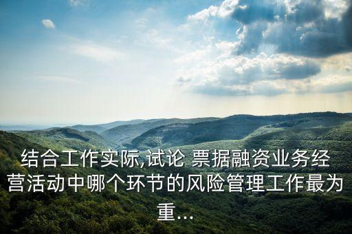 結合工作實際,試論 票據(jù)融資業(yè)務經營活動中哪個環(huán)節(jié)的風險管理工作最為重...