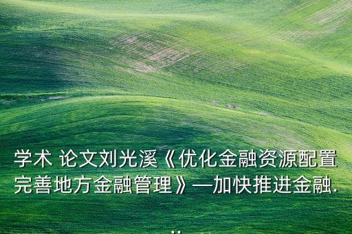 學(xué)術(shù) 論文劉光溪《優(yōu)化金融資源配置完善地方金融管理》—加快推進金融...