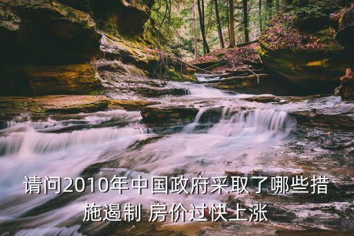 請(qǐng)問2010年中國政府采取了哪些措施遏制 房?jī)r(jià)過快上漲