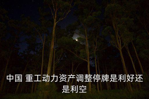 中國 重工動(dòng)力資產(chǎn)調(diào)整停牌是利好還是利空