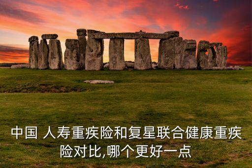 中國 人壽重疾險和復(fù)星聯(lián)合健康重疾險對比,哪個更好一點
