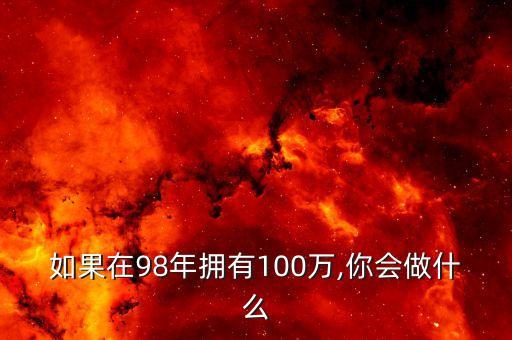 如果在98年擁有100萬,你會做什么