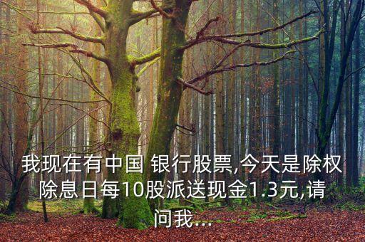 我現(xiàn)在有中國 銀行股票,今天是除權(quán)除息日每10股派送現(xiàn)金1.3元,請(qǐng)問我...