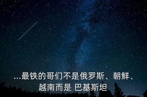 ...最鐵的哥們不是俄羅斯、朝鮮、越南而是 巴基斯坦