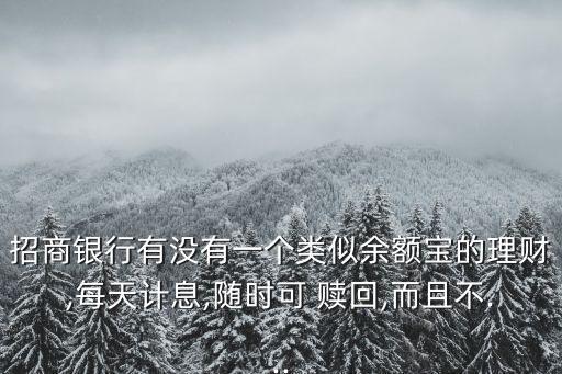 招商銀行有沒有一個類似余額寶的理財,每天計息,隨時可 贖回,而且不...