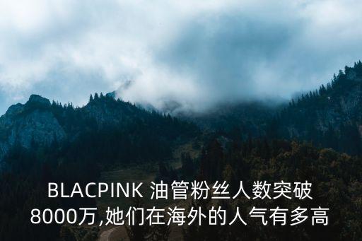 BLACPINK 油管粉絲人數(shù)突破8000萬,她們在海外的人氣有多高