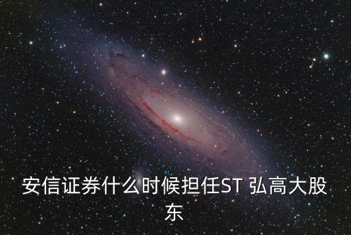 安信證券什么時候擔任ST 弘高大股東