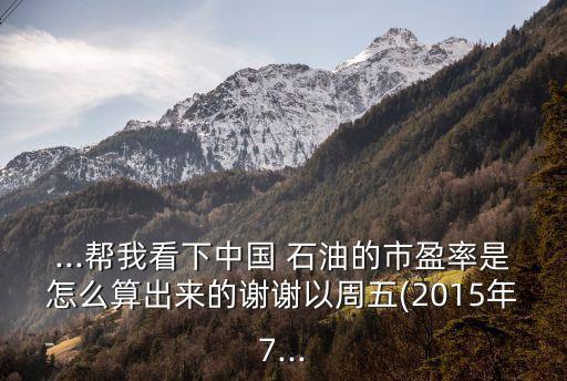 ...幫我看下中國(guó) 石油的市盈率是怎么算出來(lái)的謝謝以周五(2015年7...