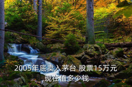 2005年底賣(mài)入茅臺(tái) 股票15萬(wàn)元,現(xiàn)在值多少錢(qián)