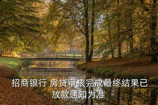  招商銀行 房貸審核完成最終結(jié)果已放款通知為準(zhǔn)