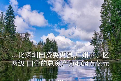 ...比深圳國資委更強,廣州市、區(qū)兩級 國企的總資產(chǎn)為4.64萬億元...