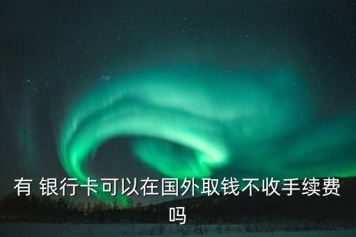有 銀行卡可以在國(guó)外取錢(qián)不收手續(xù)費(fèi)嗎