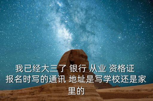 我已經(jīng)大三了 銀行 從業(yè) 資格證 報名時寫的通訊 地址是寫學校還是家里的