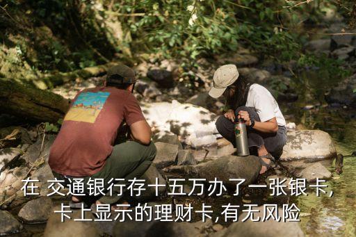 在 交通銀行存十五萬辦了一張銀卡,卡上顯示的理財卡,有無風(fēng)險